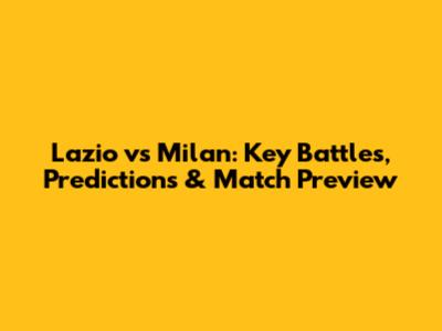 Lazio vs Milan: Key Battles, Predictions & Match Preview