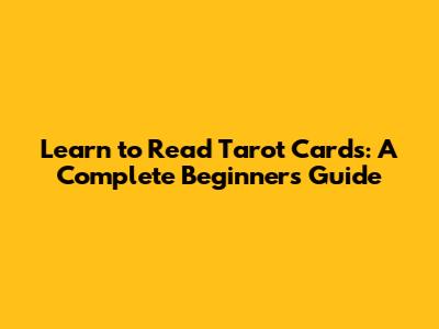 Learn to Read Tarot Cards: A Complete Beginner's Guide