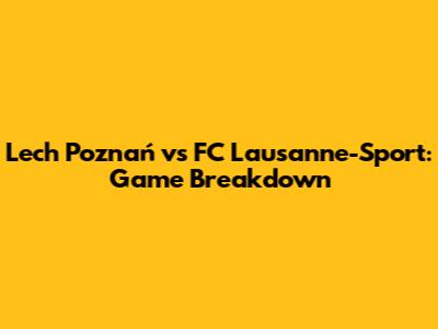 Lech Poznań vs FC Lausanne-Sport: Game Breakdown