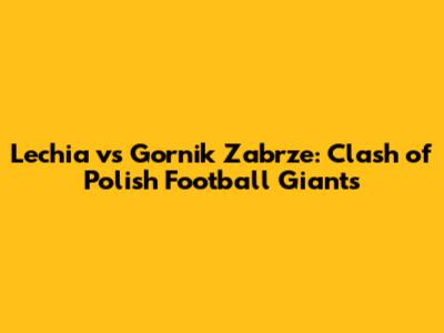 Lechia vs Gornik Zabrze: Clash of Polish Football Giants