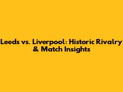 Leeds vs. Liverpool: Historic Rivalry & Match Insights