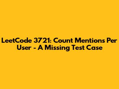 LeetCode 3721: Count Mentions Per User - A Missing Test Case