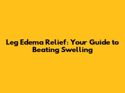 Leg Edema Relief: Your Guide to Beating Swelling