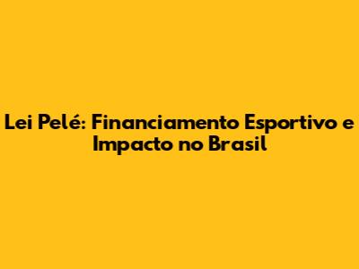 Lei Pelé: Financiamento Esportivo e Impacto no Brasil