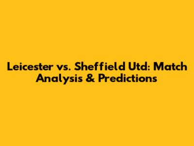 Leicester vs. Sheffield Utd: Match Analysis & Predictions