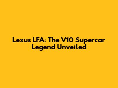 Lexus LFA: The V10 Supercar Legend Unveiled