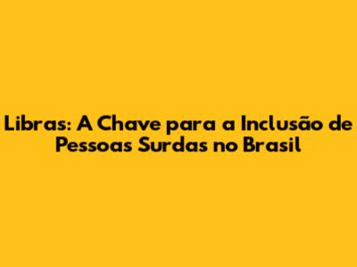 Libras: A Chave para a Inclusão de Pessoas Surdas no Brasil