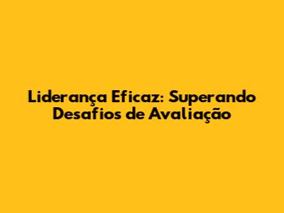 Liderança Eficaz: Superando Desafios de Avaliação
