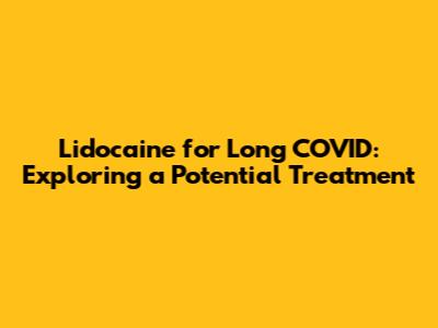 Lidocaine for Long COVID: Exploring a Potential Treatment