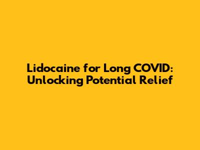 Lidocaine for Long COVID: Unlocking Potential Relief