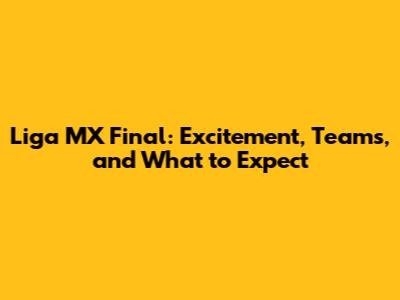 Liga MX Final: Excitement, Teams, and What to Expect