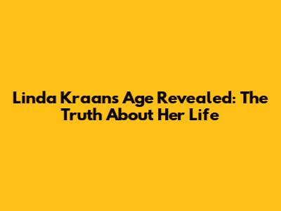 Linda Kraan's Age Revealed: The Truth About Her Life