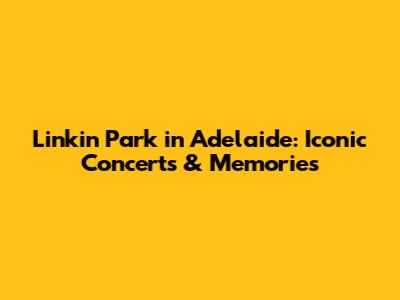 Linkin Park in Adelaide: Iconic Concerts & Memories