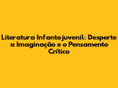 Literatura Infantojuvenil: Desperte a Imaginação e o Pensamento Crítico