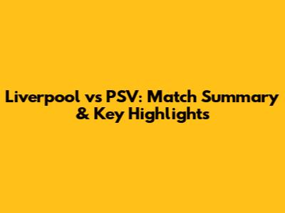Liverpool vs PSV: Match Summary & Key Highlights
