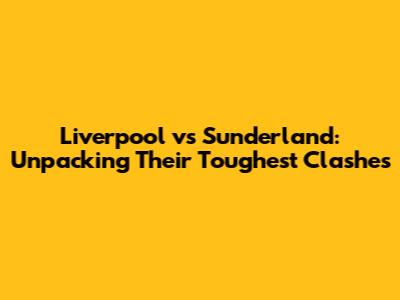 Liverpool vs Sunderland: Unpacking Their Toughest Clashes