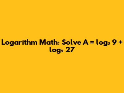 Logarithm Math: Solve A = log₃ 9 + log₉ 27