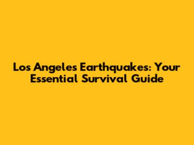Los Angeles Earthquakes: Your Essential Survival Guide