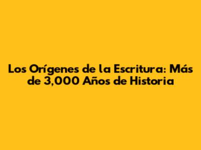 Los Orígenes de la Escritura: Más de 3,000 Años de Historia