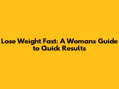 Lose Weight Fast: A Woman's Guide to Quick Results