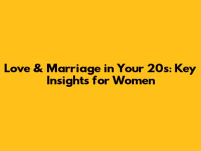 Love & Marriage in Your 20s: Key Insights for Women