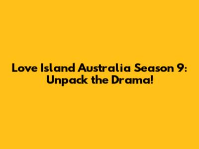 Love Island Australia Season 9: Unpack the Drama!