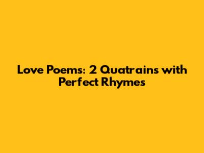 Love Poems: 2 Quatrains with Perfect Rhymes