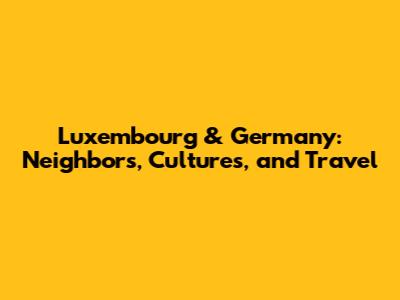 Luxembourg & Germany: Neighbors, Cultures, and Travel