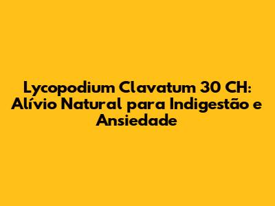 Lycopodium Clavatum 30 CH: Alívio Natural para Indigestão e Ansiedade