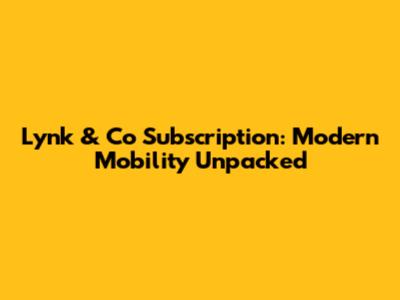 Lynk & Co Subscription: Modern Mobility Unpacked