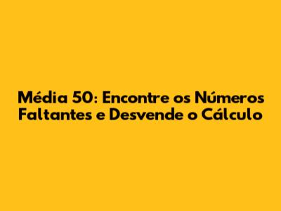 Média 50: Encontre os Números Faltantes e Desvende o Cálculo