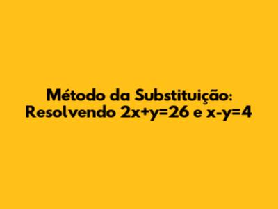Método da Substituição: Resolvendo 2x+y=26 e x-y=4
