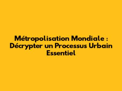 Métropolisation Mondiale : Décrypter un Processus Urbain Essentiel