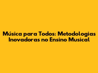 Música para Todos: Metodologias Inovadoras no Ensino Musical