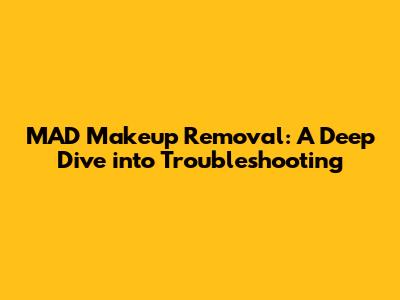 MAD Makeup Removal: A Deep Dive into Troubleshooting