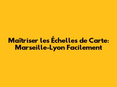 Maîtriser les Échelles de Carte: Marseille-Lyon Facilement