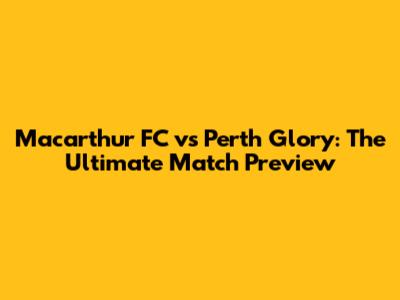 Macarthur FC vs Perth Glory: The Ultimate Match Preview