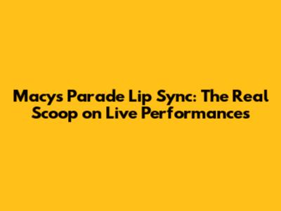Macy's Parade Lip Sync: The Real Scoop on Live Performances