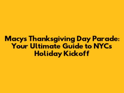 Macy's Thanksgiving Day Parade: Your Ultimate Guide to NYC's Holiday Kickoff