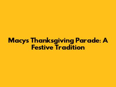 Macy's Thanksgiving Parade: A Festive Tradition