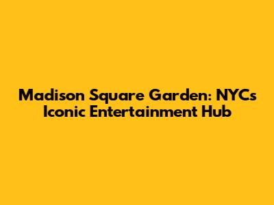 Madison Square Garden: NYC's Iconic Entertainment Hub