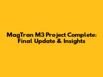 MagTran M3 Project Complete: Final Update & Insights