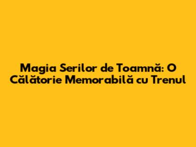Magia Serilor de Toamnă: O Călătorie Memorabilă cu Trenul
