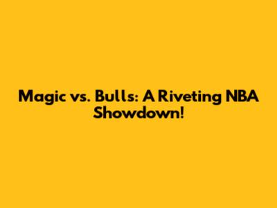 Magic vs. Bulls: A Riveting NBA Showdown!