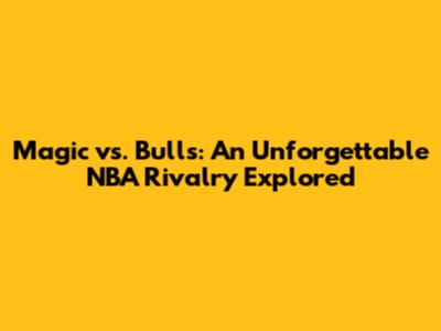 Magic vs. Bulls: An Unforgettable NBA Rivalry Explored