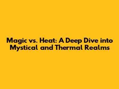 Magic vs. Heat: A Deep Dive into Mystical and Thermal Realms