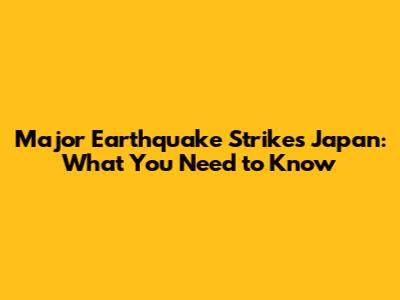 Major Earthquake Strikes Japan: What You Need to Know