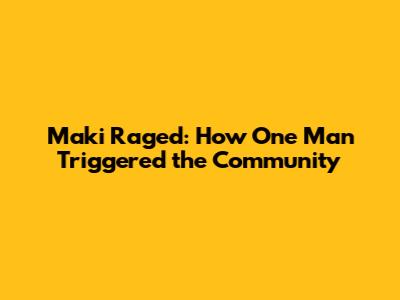 Maki Raged: How One Man Triggered the Community