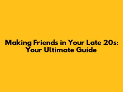 Making Friends in Your Late 20s: Your Ultimate Guide