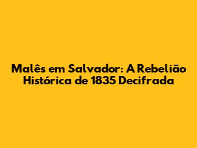 Malês em Salvador: A Rebelião Histórica de 1835 Decifrada